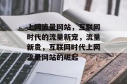 上网流量网站，互联网时代的流量新宠，流量新贵，互联网时代上网流量网站的崛起
