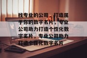 找专业的公司，打造属于你的数字名片，专业公司助力打造个性化数字名片，专业公司助力打造个性化数字名片