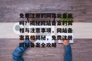 免费注册的网站能备案吗？揭秘网站备案的真相与注意事项，网站备案真相揭秘，免费注册网站备案全攻略