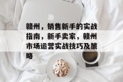 赣州,销售新手的实战指南,新手卖家,赣州市场运营实战技巧及策略 赣州,销售新手的实战指南,新手卖家,赣州市场运营实战技巧及策略