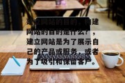 建立网站的目的，构建网站的目的是什么？，建立网站是为了展示自己的产品或服务，或者为了吸引和保留客户。