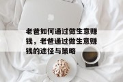 老爸如何通过做生意赚钱,老爸通过做生意赚钱的途径与策略 老爸如何通过做生意赚钱,老爸通过做生意赚钱的途径与策略
