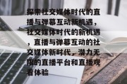 探索社交媒体时代的直播与弹幕互动新机遇,社交媒体时代的新机遇,直播与弹幕互动的社交媒体新时代,潜力无限的直播平台和直播观看体验 探索社交媒体时代的直播与弹幕互动新机遇,社交媒体时代的新机遇,直播与弹幕互动的社交媒体新时代,潜力无限的直播平台和直播观看体验