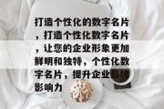 打造个性化的数字名片，打造个性化数字名片，让您的企业形象更加鲜明和独特，个性化数字名片，提升企业品牌影响力