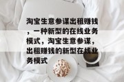 淘宝生意参谋出租赚钱，一种新型的在线业务模式，淘宝生意参谋，出租赚钱的新型在线业务模式