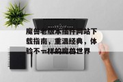 魔兽老版本插件网站下载指南,重温经典,体验不一样的魔兽世界 魔兽老版本插件网站下载指南,重温经典,体验不一样的魔兽世界