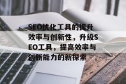 SEO优化工具的提升效率与创新性，升级SEO工具，提高效率与创新能力的新探索