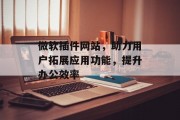 微软插件网站,助力用户拓展应用功能,提升办公效率 微软插件网站,助力用户拓展应用功能,提升办公效率