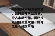 揭秘视频网站流量排名，如何提升网站流量，抢占市场份额，揭秘视频网站流量攻略，提升流量，领跑市场