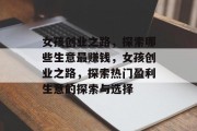 女孩创业之路,探索哪些生意最赚钱,女孩创业之路,探索热门盈利生意的探索与选择