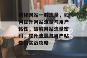 揭秘网站一般流量，如何提升网站流量与用户粘性，破解网站流量密码，提升流量与用户粘性的实战攻略