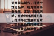 微商网站制作，打造个性化品牌，助力微商事业发展，定制化微商网站，塑造独特品牌形象，推动事业发展新篇章，定制化微商网站打造，个性化品牌形象，助力事业新飞跃