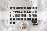 做投资理财的最佳选择,一般来说怎么做生意?,投资理财,如何做好生意和把握最佳投资机会 做投资理财的最佳选择,一般来说怎么做生意?,投资理财,如何做好生意和把握最佳投资机会
