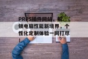 PRPS插件网站,解锁电脑性能新境界,个性化定制体验一网打尽! PRPS插件网站,解锁电脑性能新境界,个性化定制体验一网打尽!