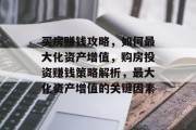 买房赚钱攻略,如何最大化资产增值,购房投资赚钱策略解析,最大化资产增值的关键因素 买房赚钱攻略,如何最大化资产增值,购房投资赚钱策略解析,最大化资产增值的关键因素
