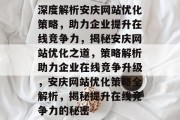 深度解析安庆网站优化策略，助力企业提升在线竞争力，揭秘安庆网站优化之道，策略解析助力企业在线竞争升级，安庆网站优化策略全解析，揭秘提升在线竞争力的秘密
