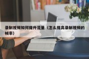 录制视频如何提升流量（怎么提高录制视频的帧率）