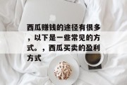 西瓜赚钱的途径有很多,以下是一些常见的方式。,西瓜买卖的盈利方式 西瓜赚钱的途径有很多,以下是一些常见的方式。,西瓜买卖的盈利方式
