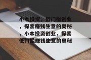 小本投资,低门槛创业,探索赚钱生意的奥秘,小本投资创业,探索低门槛赚钱生意的奥秘 小本投资,低门槛创业,探索赚钱生意的奥秘,小本投资创业,探索低门槛赚钱生意的奥秘