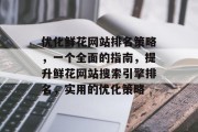 优化鲜花网站排名策略，一个全面的指南，提升鲜花网站搜索引擎排名，实用的优化策略