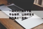 一站式VST插件下载平台推荐,让你的音乐制作更上一层楼! 一站式VST插件下载平台推荐,让你的音乐制作更上一层楼!