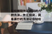 轻松赚取外汇利润的六种方法,外汇投资,简单易行的方法让你轻松赚钱 轻松赚取外汇利润的六种方法,外汇投资,简单易行的方法让你轻松赚钱