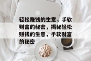 轻松赚钱的生意,手软财富的秘密,揭秘轻松赚钱的生意,手软财富的秘密 轻松赚钱的生意,手软财富的秘密,揭秘轻松赚钱的生意,手软财富的秘密