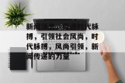 新闻消息，传递时代脉搏，引领社会风尚，时代脉搏，风尚引领，新闻传递的力量