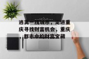 逃离一线城市,走进重庆寻找财富机会,重庆,都市中的财富宝藏 逃离一线城市,走进重庆寻找财富机会,重庆,都市中的财富宝藏