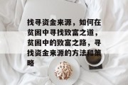 找寻资金来源,如何在贫困中寻找致富之道,贫困中的致富之路,寻找资金来源的方法和策略 找寻资金来源,如何在贫困中寻找致富之道,贫困中的致富之路,寻找资金来源的方法和策略