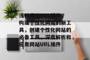 浅析网站URL插件,构建个性化网站的新工具,创建个性化网站的必备工具,深度解析和应用网站URL插件 浅析网站URL插件,构建个性化网站的新工具,创建个性化网站的必备工具,深度解析和应用网站URL插件