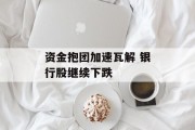 资金抱团加速瓦解 银行股继续下跌 资金抱团加速瓦解 银行股继续下跌