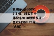 贵州茅台(600519.SH):对公司全体股东每10股派发现金红利308.76元(含税) 贵州茅台(600519.SH):对公司全体股东每10股派发现金红利308.76元(含税)