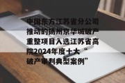 中国东方江苏省分公司推动的扬州京华城破产重整项目入选江苏省高院2024年度十大“破产审判典型案例”