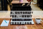 网站FTP登录指南，轻松掌握FTP登录方法，轻松学会网站FTP登录，一键掌握FTP登录技巧，网站FTP登录快速上手指南