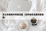 怎么快速提升网速流量（怎样提高流量网速速度）