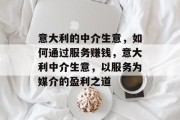 意大利的中介生意,如何通过服务赚钱,意大利中介生意,以服务为媒介的盈利之道 意大利的中介生意,如何通过服务赚钱,意大利中介生意,以服务为媒介的盈利之道