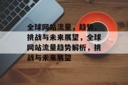 全球网站流量，趋势、挑战与未来展望，全球网站流量趋势解析，挑战与未来展望