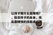 让孩子做什么能赚钱?,投资孩子的未来,找出最赚钱的技能或兴趣 让孩子做什么能赚钱?,投资孩子的未来,找出最赚钱的技能或兴趣