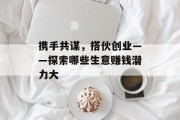 携手共谋,搭伙创业——探索哪些生意赚钱潜力大 携手共谋,搭伙创业——探索哪些生意赚钱潜力大