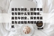 面包车创业,探索用面包车做什么生意赚钱,面包车创业,探索用面包车运输服务赚钱的商机