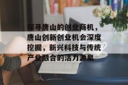 探寻唐山的创业商机,唐山创新创业机会深度挖掘,新兴科技与传统产业融合的活力源泉 探寻唐山的创业商机,唐山创新创业机会深度挖掘,新兴科技与传统产业融合的活力源泉
