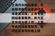 上海代办网站备案，专业服务助力企业高效完成备案流程，上海专业网站备案服务，助力企业快速合规上线，上海专业网站备案服务，助力企业高效合规上线