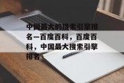中国最大的搜索引擎排名—百度百科，百度百科，中国最大搜索引擎排名