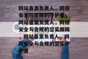 网站备案负责人，网络安全与合规的守护者，网站备案负责人，网络安全与合规的坚实屏障，网站备案负责人，网络安全与合规的坚实守护者