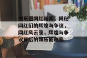 娱乐圈网红新闻，揭秘网红们的辉煌与争议，网红风云录，辉煌与争议背后的娱乐圈秘密