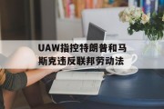 UAW指控特朗普和马斯克违反联邦劳动法 UAW指控特朗普和马斯克违反联邦劳动法