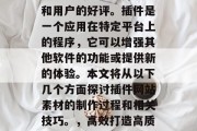 插件网站素材,这个领域一直受到广大开发者和用户的好评。插件是一个应用在特定平台上的程序,它可以增强其他软件的功能或提供新的体验。本文将从以下几个方面探讨插件网站素材的制作过程和相关技巧。,高效打造高质量插件网站素材,步骤与技巧分享 插件网站素材,这个领域一直受到广大开发者和用户的好评。插件是一个应用在特定平台上的程序,它可以增强其他软件的功能或提供新的体验。本文将从以下几个方面探讨插件网站素材的制作过程和相关技巧。,高效打造高质量插件网站素材,步骤与技巧分享