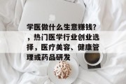 学医做什么生意赚钱?,热门医学行业创业选择,医疗美容、健康管理或药品研发 学医做什么生意赚钱?,热门医学行业创业选择,医疗美容、健康管理或药品研发