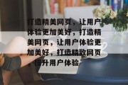 打造精美网页，让用户体验更加美好，打造精美网页，让用户体验更加美好，打造精致网页，提升用户体验